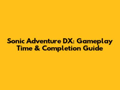 Sonic Adventure DX: Gameplay Time & Completion Guide