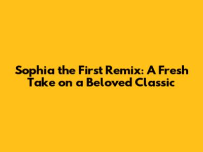 Sophia the First Remix: A Fresh Take on a Beloved Classic