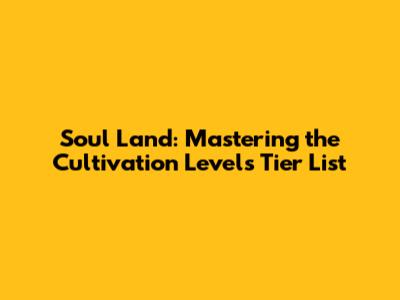 Soul Land: Mastering the Cultivation Levels Tier List