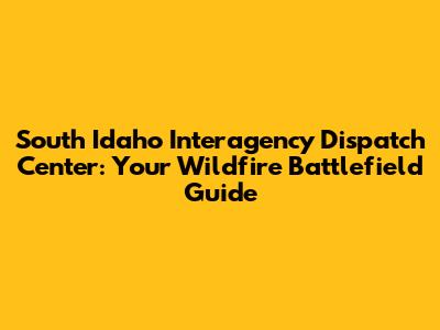 South Idaho Interagency Dispatch Center: Your Wildfire Battlefield Guide
