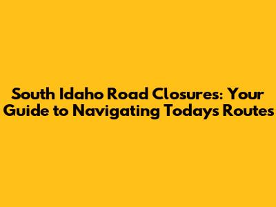 South Idaho Road Closures: Your Guide to Navigating Today's Routes