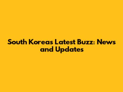 South Korea's Latest Buzz: News and Updates