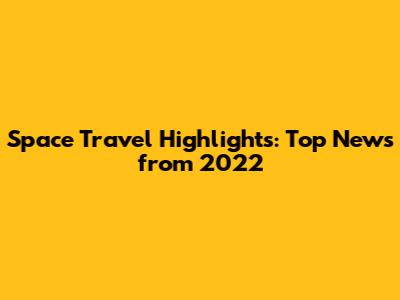 Space Travel Highlights: Top News from 2022
