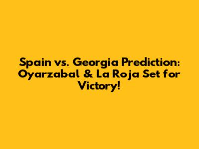 Spain vs. Georgia Prediction: Oyarzabal & La Roja Set for Victory!