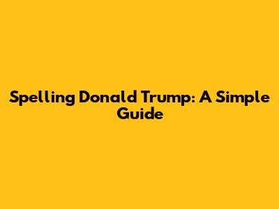 Spelling Donald Trump: A Simple Guide
