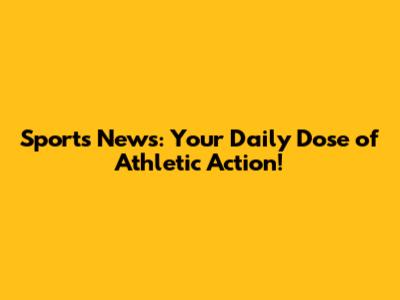 Sports News: Your Daily Dose of Athletic Action!