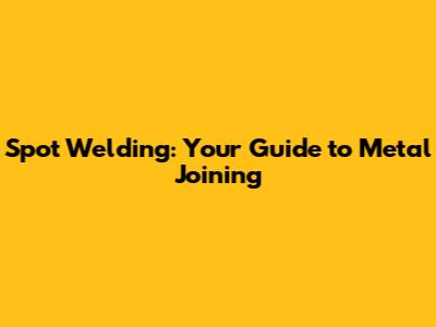 Spot Welding: Your Guide to Metal Joining