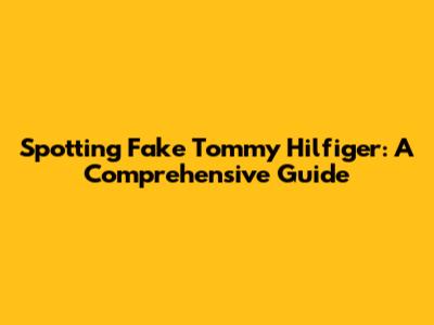 Spotting Fake Tommy Hilfiger: A Comprehensive Guide