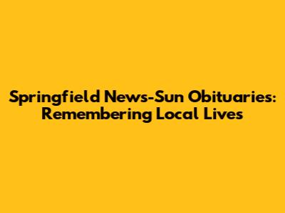 Springfield News-Sun Obituaries: Remembering Local Lives