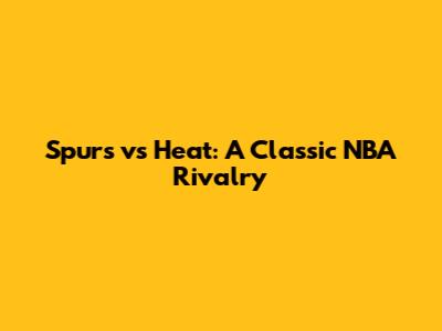 Spurs vs Heat: A Classic NBA Rivalry