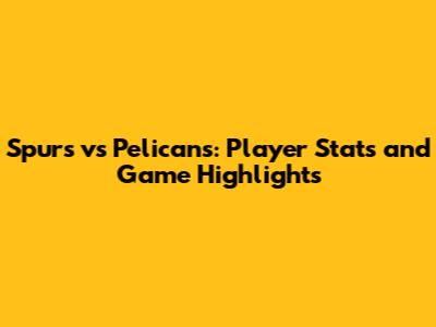 Spurs vs Pelicans: Player Stats and Game Highlights