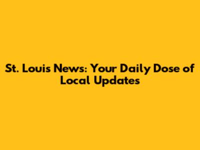 St. Louis News: Your Daily Dose of Local Updates