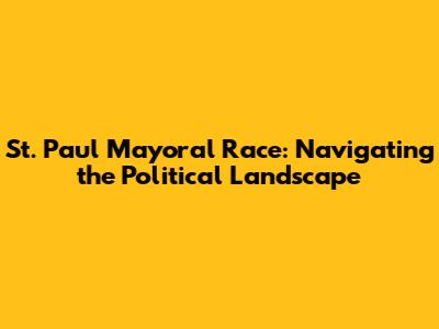 St. Paul Mayoral Race: Navigating the Political Landscape