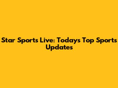 Star Sports Live: Today's Top Sports Updates