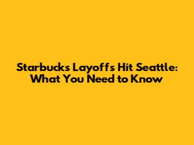 Starbucks Layoffs Hit Seattle: What You Need to Know