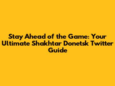 Stay Ahead of the Game: Your Ultimate Shakhtar Donetsk Twitter Guide