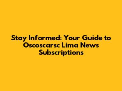 Stay Informed: Your Guide to Oscoscarsc Lima News Subscriptions