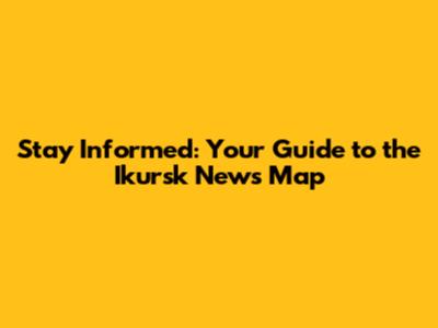 Stay Informed: Your Guide to the Ikursk News Map