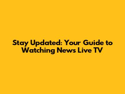 Stay Updated: Your Guide to Watching News Live TV