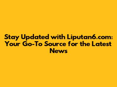 Stay Updated with Liputan6.com: Your Go-To Source for the Latest News