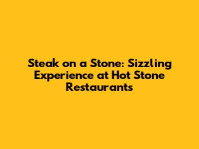 Steak on a Stone: Sizzling Experience at Hot Stone Restaurants