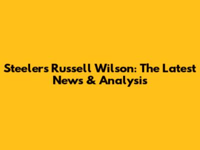 Steelers' Russell Wilson: The Latest News & Analysis