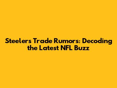 Steelers Trade Rumors: Decoding the Latest NFL Buzz