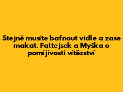 Stejně musíte bafnout vidle a zase makat. Faltejsek a Myška o pomíjivosti vítězství
