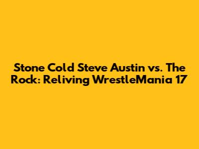 Stone Cold Steve Austin vs. The Rock: Reliving WrestleMania 17