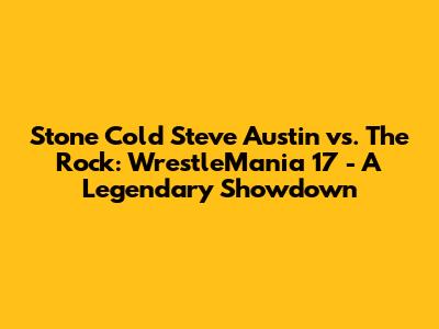 Stone Cold Steve Austin vs. The Rock: WrestleMania 17 - A Legendary Showdown