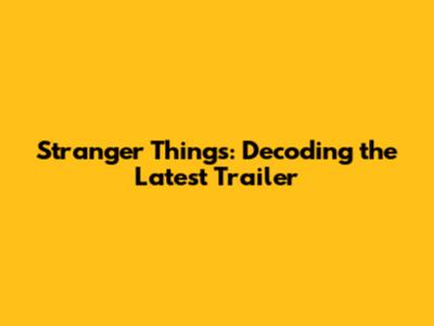 Stranger Things: Decoding the Latest Trailer