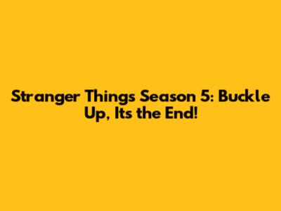 Stranger Things Season 5: Buckle Up, It's the End!
