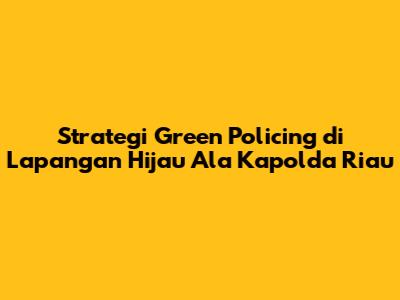 Strategi Green Policing di Lapangan Hijau Ala Kapolda Riau
