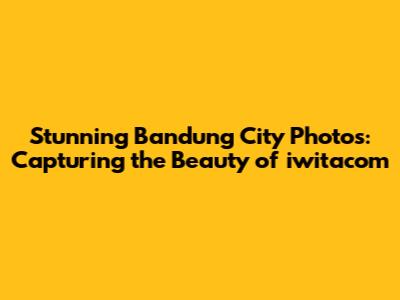 Stunning Bandung City Photos: Capturing the Beauty of iwitacom