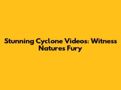 Stunning Cyclone Videos: Witness Nature's Fury