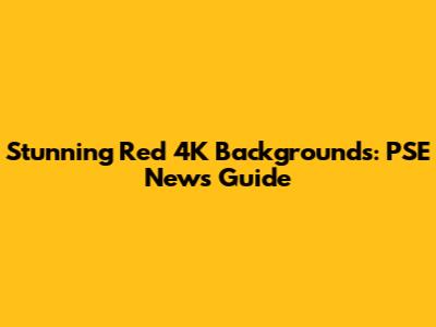 Stunning Red 4K Backgrounds: PSE News' Guide