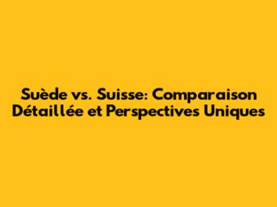 Suède vs. Suisse: Comparaison Détaillée et Perspectives Uniques