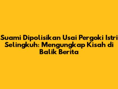 Suami Dipolisikan Usai Pergoki Istri Selingkuh: Mengungkap Kisah di Balik Berita