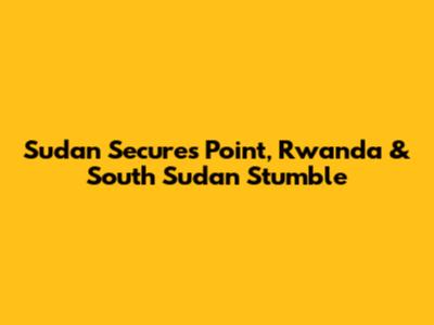 Sudan Secures Point, Rwanda & South Sudan Stumble