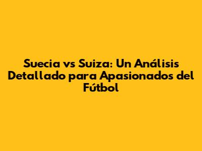 Suecia vs Suiza: Un Análisis Detallado para Apasionados del Fútbol