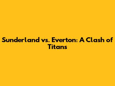 Sunderland vs. Everton: A Clash of Titans