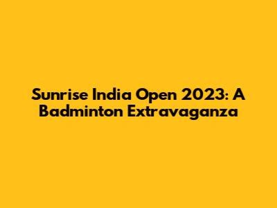 Sunrise India Open 2023: A Badminton Extravaganza