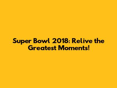 Super Bowl 2018: Relive the Greatest Moments!