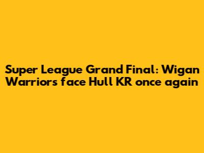 Super League Grand Final: Wigan Warriors face Hull KR once again