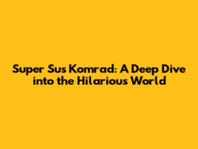 Super Sus Komrad: A Deep Dive into the Hilarious World