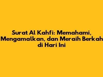 Surat Al Kahfi: Memahami, Mengamalkan, dan Meraih Berkah di Hari Ini