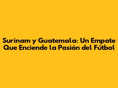 Surinam y Guatemala: Un Empate Que Enciende la Pasión del Fútbol