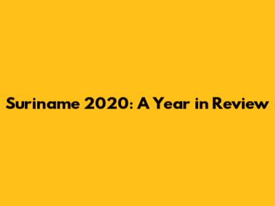 Suriname 2020: A Year in Review