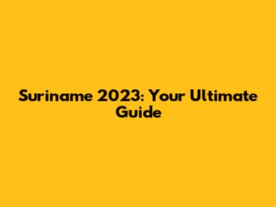 Suriname 2023: Your Ultimate Guide