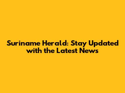Suriname Herald: Stay Updated with the Latest News